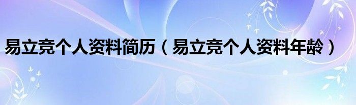 易立竞个人资料简历【易立竞个人资料年龄】