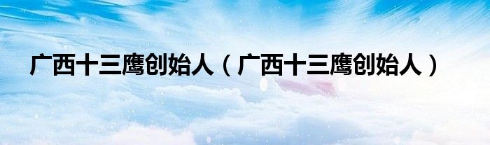 广西十三鹰创始人【广西十三鹰创始人】