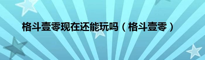 格斗壹零现在还能玩吗【格斗壹零】