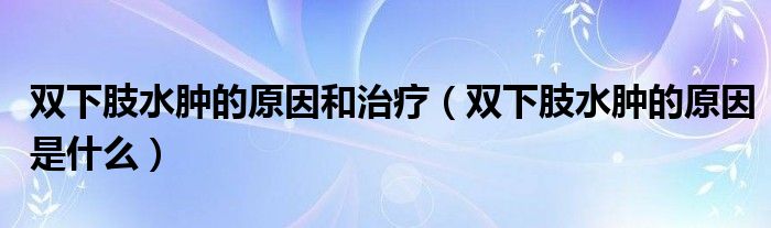 双下肢水肿的原因和治疗【双下肢水肿的原因是什么】