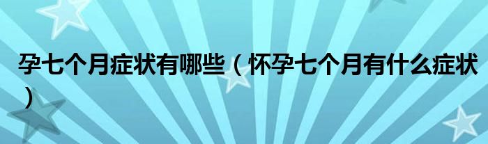 孕七个月症状有哪些【怀孕七个月有什么症状】