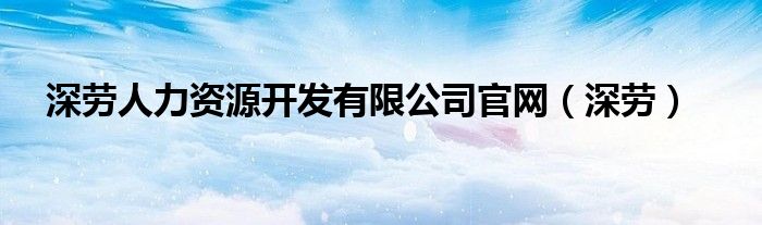 深劳人力资源开发有限公司官网【深劳】