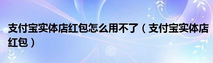 支付宝实体店红包怎么用不了【支付宝实体店红包】