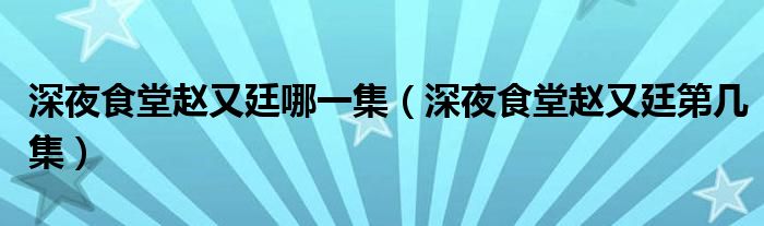 深夜食堂赵又廷哪一集【深夜食堂赵又廷第几集】