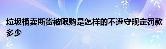 垃圾桶卖断货被限购是怎样的不遵守规定罚款多少