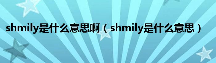 shmily是什么意思啊【shmily是什么意思】