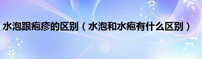 水泡跟疱疹的区别【水泡和水疱有什么区别】