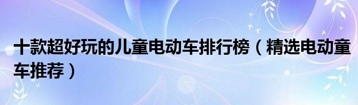 十款超好玩的儿童电动车排行榜【精选电动童车推荐】