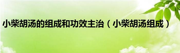 小柴胡汤的组成和功效主治【小柴胡汤组成】