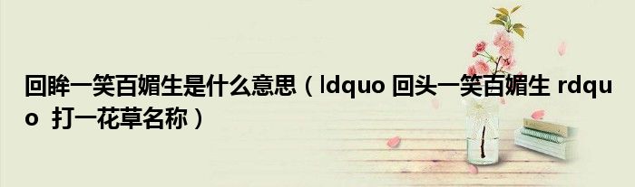 回眸一笑百媚生是什么意思【ldquo 回头一笑百媚生 rdquo  打一花草名称】