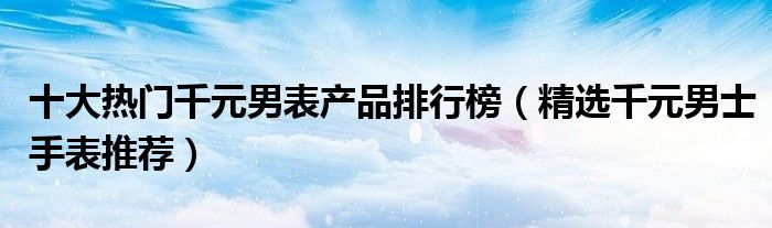 十大热门千元男表产品排行榜【精选千元男士手表推荐】