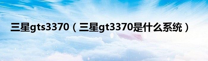 三星gts3370【三星gt3370是什么系统】