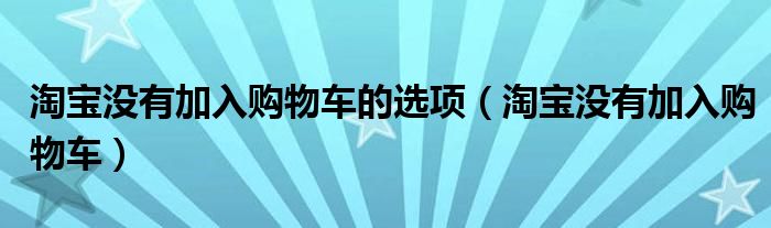 淘宝没有加入购物车的选项【淘宝没有加入购物车】