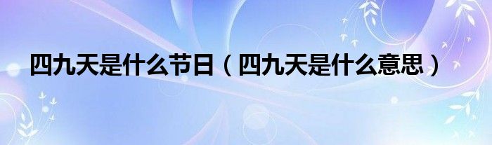 四九天是什么节日【四九天是什么意思】