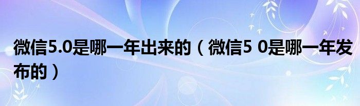 微信5.0是哪一年出来的【微信5 0是哪一年发布的】