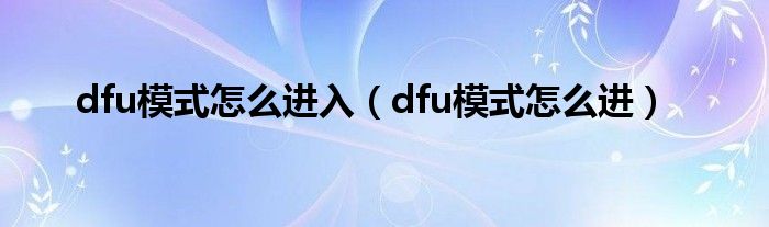 dfu模式怎么进入【dfu模式怎么进】