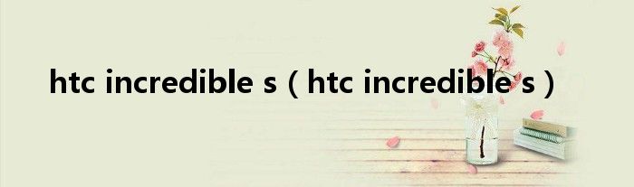 htc incredible s【htc incredible s】