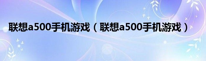 联想a500手机游戏【联想a500手机游戏】