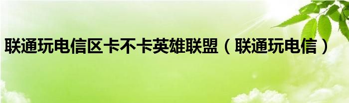 联通玩电信区卡不卡英雄联盟【联通玩电信】