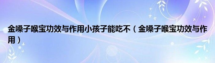 金嗓子喉宝功效与作用小孩子能吃不【金嗓子喉宝功效与作用】