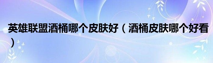 英雄联盟酒桶哪个皮肤好【酒桶皮肤哪个好看】