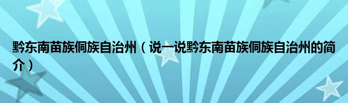 黔东南苗族侗族自治州【说一说黔东南苗族侗族自治州的简介】