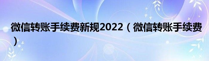 微信转账手续费新规2022【微信转账手续费】