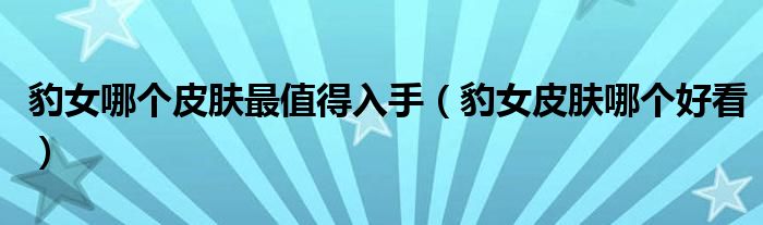 豹女哪个皮肤最值得入手【豹女皮肤哪个好看】