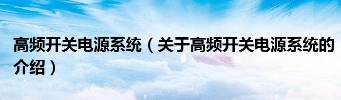 高频开关电源系统【关于高频开关电源系统的介绍】