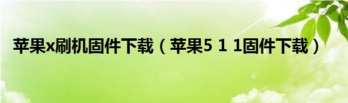 苹果x刷机固件下载【苹果5 1 1固件下载】