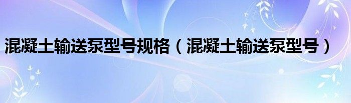 混凝土输送泵型号规格【混凝土输送泵型号】