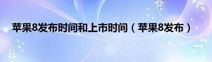 苹果8发布时间和上市时间【苹果8发布】