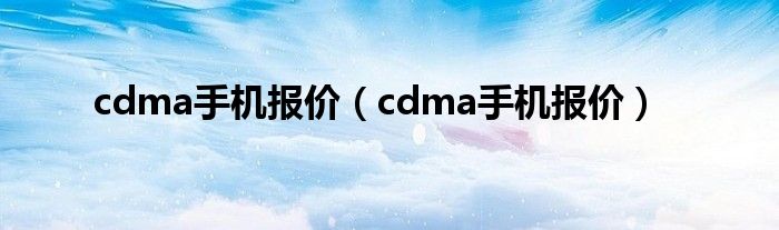 cdma手机报价【cdma手机报价】