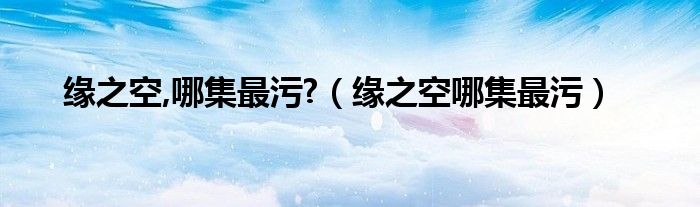 缘之空,哪集最污?【缘之空哪集最污】