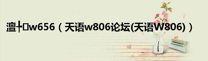 澶╄w656【天语w806论坛(天语W806)】