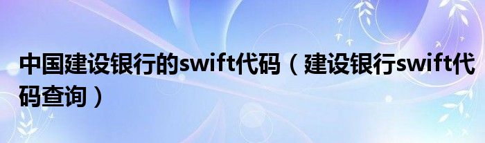 中国建设银行的swift代码【建设银行swift代码查询】