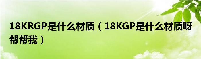 18KRGP是什么材质【18KGP是什么材质呀 帮帮我】