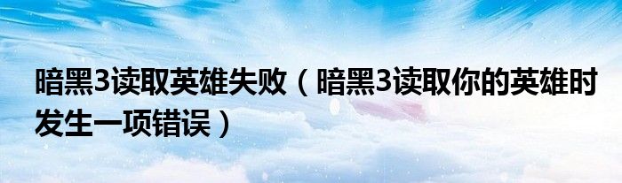 暗黑3读取英雄失败【暗黑3读取你的英雄时发生一项错误】