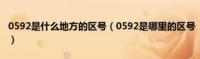 0592是什么地方的区号【0592是哪里的区号】