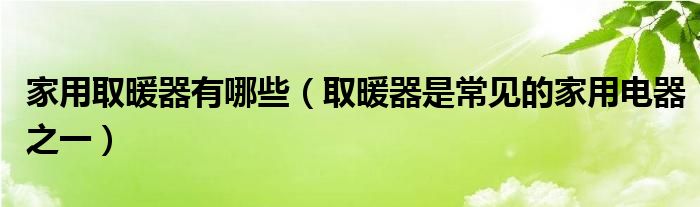 家用取暖器有哪些【取暖器是常见的家用电器之一】