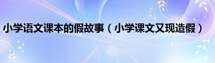 小学语文课本的假故事【小学课文又现造假】