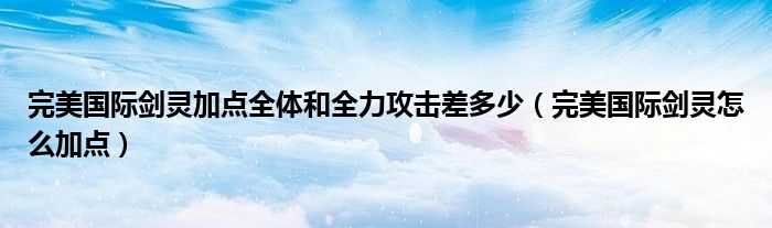 完美国际剑灵加点全体和全力攻击差多少【完美国际剑灵怎么加点】