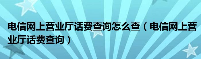 电信网上营业厅话费查询怎么查【电信网上营业厅话费查询】