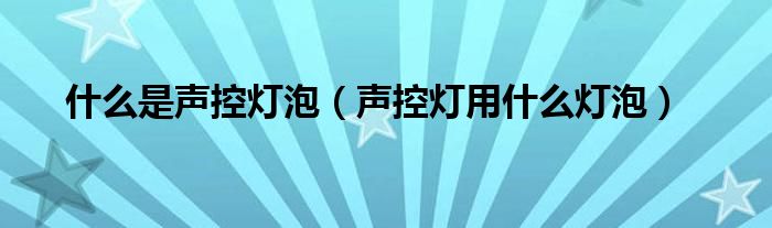 什么是声控灯泡【声控灯用什么灯泡】