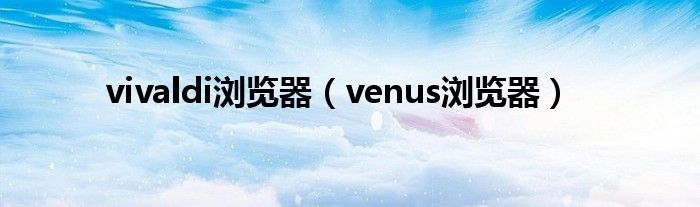 vivaldi浏览器【venus浏览器】