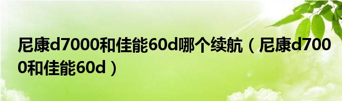 尼康d7000和佳能60d哪个续航【尼康d7000和佳能60d】