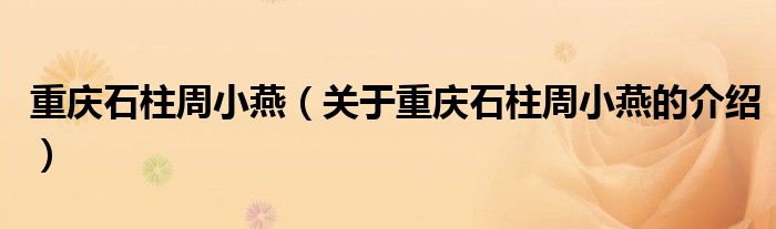 重庆石柱周小燕【关于重庆石柱周小燕的介绍】