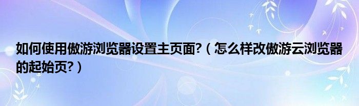 如何使用傲游浏览器设置主页面?【怎么样改傲游云浏览器的起始页?】