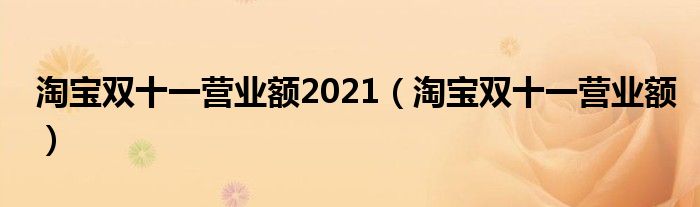 淘宝双十一营业额2021【淘宝双十一营业额】