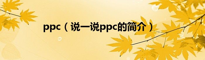 ppc【说一说ppc的简介】